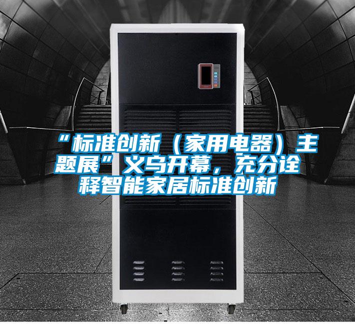 “標準創新（家用電器）主題展”義烏開幕，充分詮釋智能家居標準創新