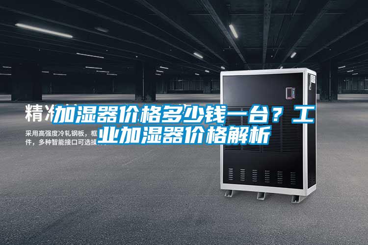 加濕器價格多少錢一臺？工業加濕器價格解析