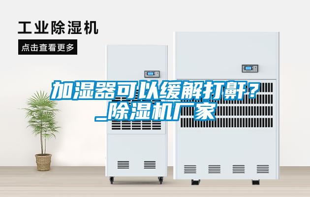 加濕器可以緩解打鼾?_除濕機廠家