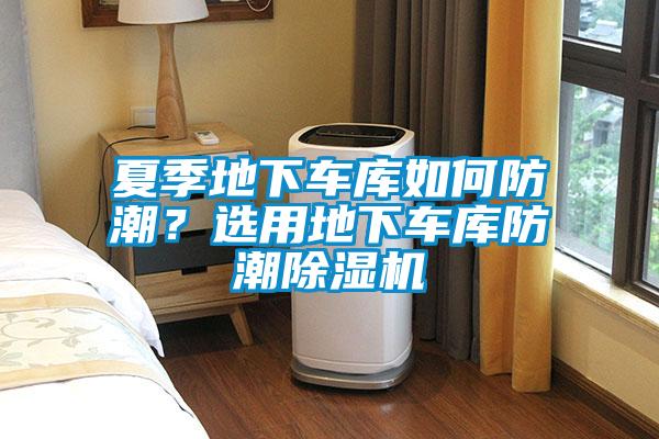 夏季地下車庫如何防潮？選用地下車庫防潮除濕機(jī)