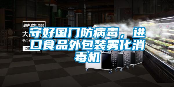 守好國門防病毒,進口食品外包裝霧化消毒機