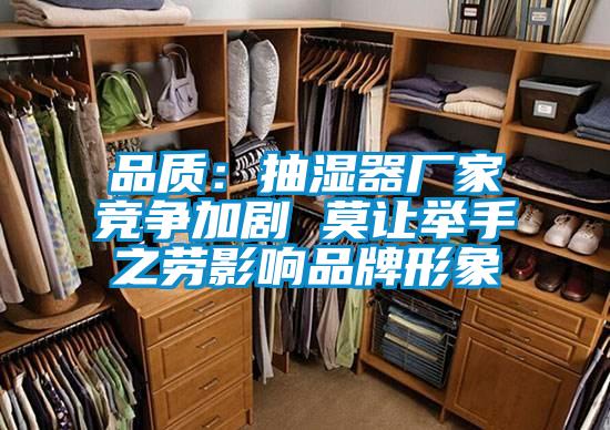 品質:抽濕器廠家競爭加劇 莫讓舉手之勞影響品牌形象