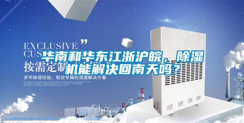 華南和華東江浙滬皖，除濕機(jī)能解決回南天嗎？