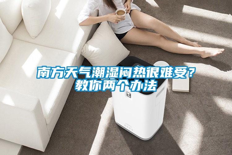 南方天氣潮濕悶熱很難受?教你兩個辦法