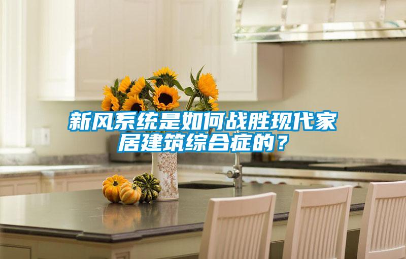 新風(fēng)系統(tǒng)是如何戰(zhàn)勝現(xiàn)代家居建筑綜合癥的?