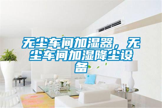 無(wú)塵車間加濕器，無(wú)塵車間加濕降塵設(shè)備