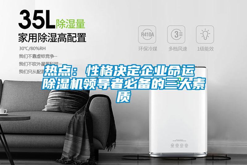 熱點(diǎn):性格決定企業(yè)命運(yùn) 除濕機(jī)領(lǐng)導(dǎo)者必備的三大素質(zhì)