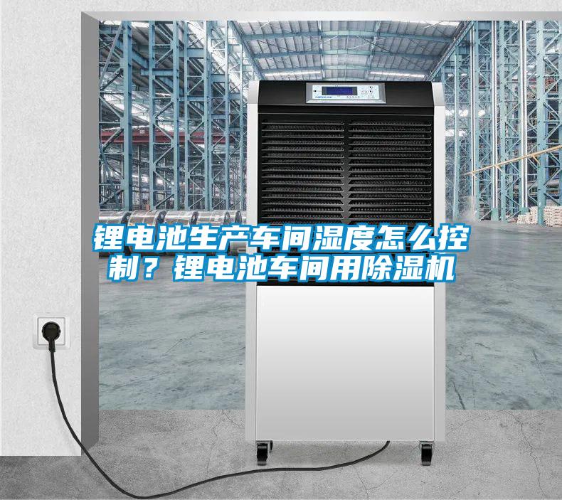鋰電池生產(chǎn)車間濕度怎么控制？鋰電池車間用除濕機(jī)
