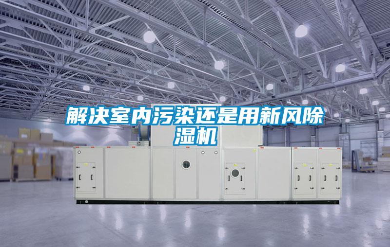 解決室內(nèi)污染還是用新風(fēng)除濕機(jī)