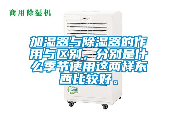 加濕器與除濕器的作用與區(qū)別，分別是什么季節(jié)使用這兩樣?xùn)|西比較好。