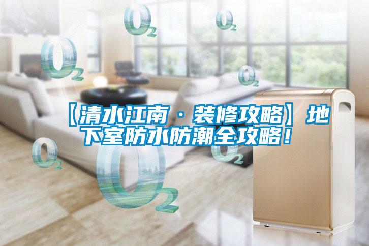 【清水江南·裝修攻略】地下室防水防潮全攻略!