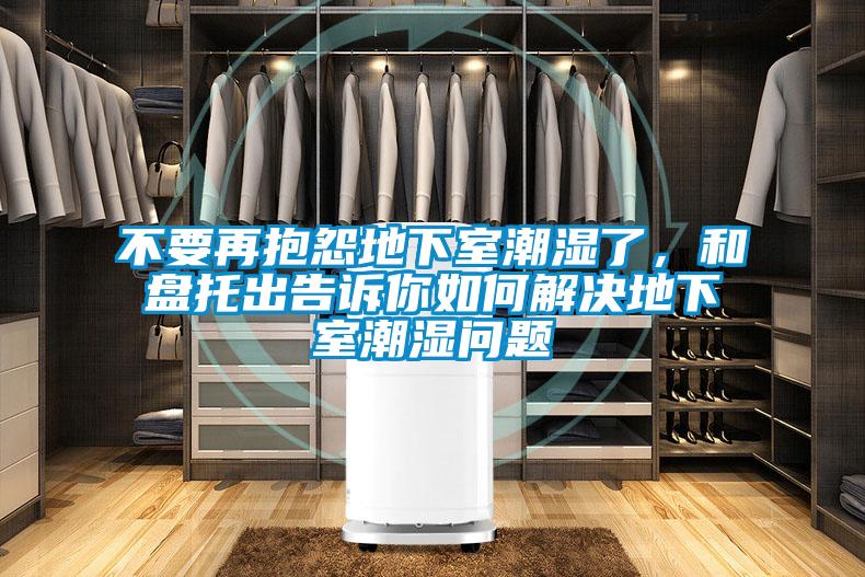 不要再抱怨地下室潮濕了,和盤托出告訴你如何解決地下室潮濕問題