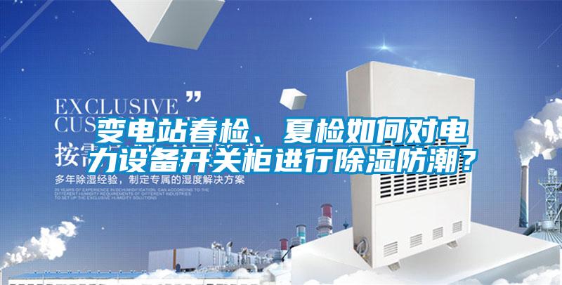 變電站春檢、夏檢如何對電力設備開關柜進行除濕防潮？