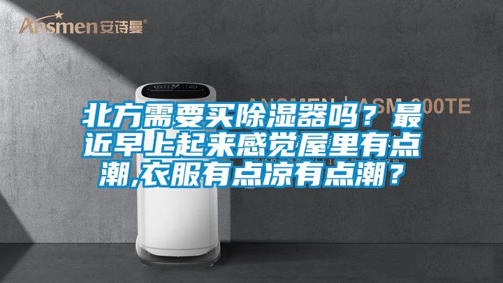 北方需要買除濕器嗎？最近早上起來感覺屋里有點潮,衣服有點涼有點潮？