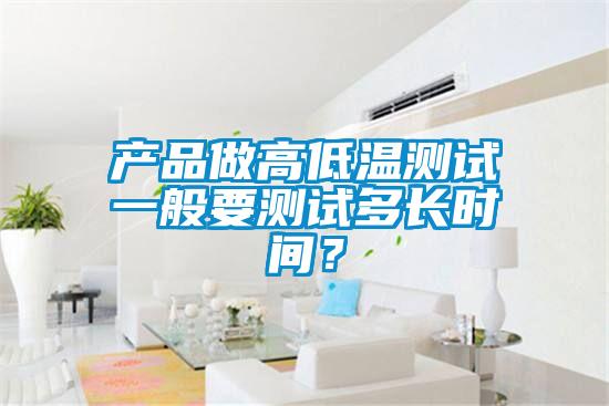 產(chǎn)品做高低溫測試一般要測試多長時間?
