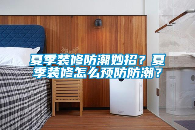 夏季裝修防潮妙招?夏季裝修怎么預防防潮?