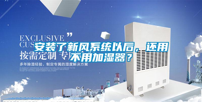 安裝了新風系統以后,還用不用加濕器?