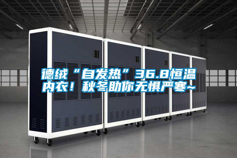 德絨“自發(fā)熱”36.8恒溫內(nèi)衣！秋冬助你無懼嚴(yán)寒~