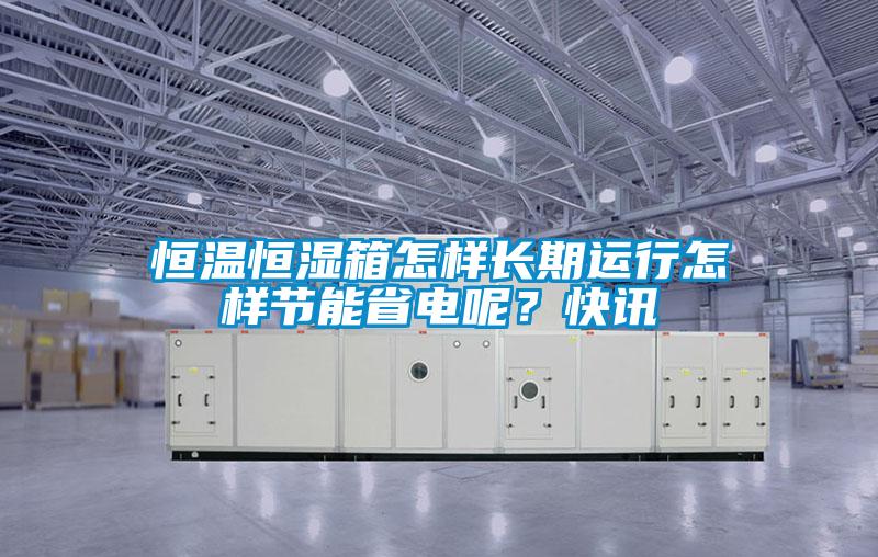 恒溫恒濕箱怎樣長期運行怎樣節能省電呢?快訊
