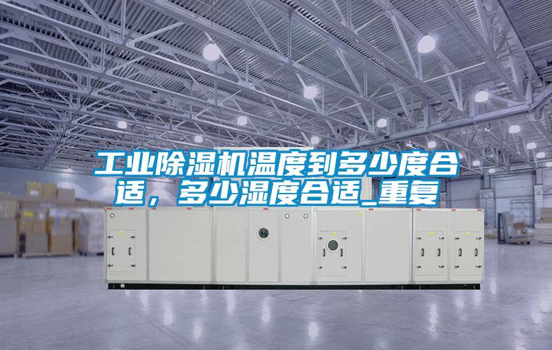 工業除濕機溫度到多少度合適，多少濕度合適_重復