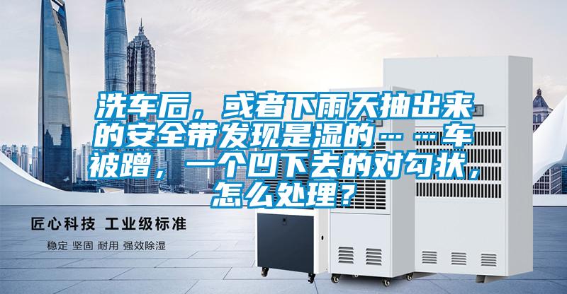 洗車后，或者下雨天抽出來的安全帶發現是濕的……車被蹭，一個凹下去的對勾狀，怎么處理？