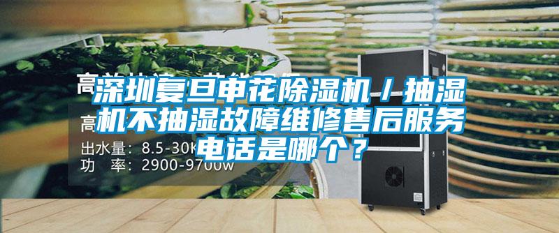 深圳復旦申花除濕機／抽濕機不抽濕故障維修售后服務電話是哪個？
