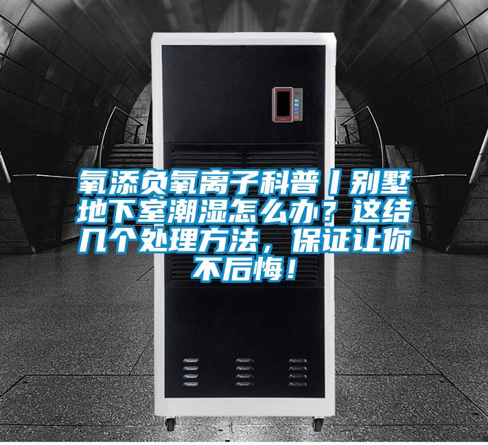 氧添負(fù)氧離子科普丨別墅地下室潮濕怎么辦？這結(jié)幾個處理方法，保證讓你不后悔！