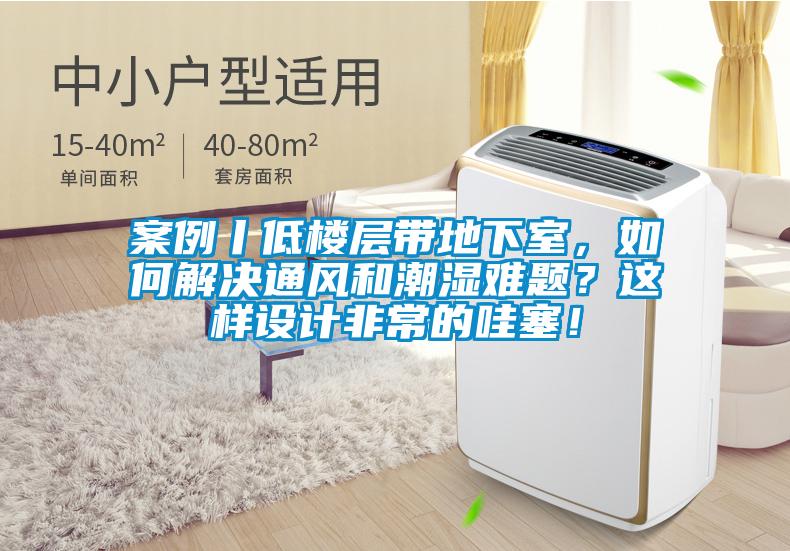 案例丨低樓層帶地下室，如何解決通風(fēng)和潮濕難題？這樣設(shè)計(jì)非常的哇塞！