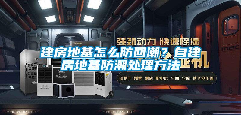 建房地基怎么防回潮?自建房地基防潮處理方法