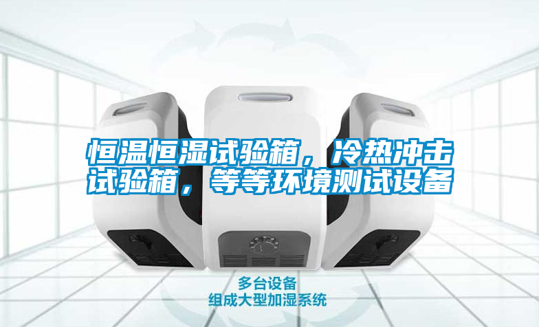 恒溫恒濕試驗箱，冷熱沖擊試驗箱，等等環境測試設備