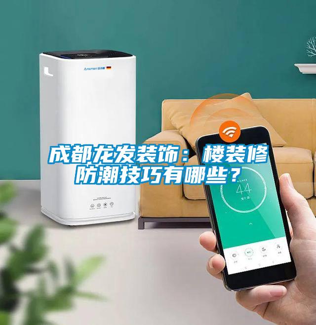 成都龍發裝飾：樓裝修防潮技巧有哪些？