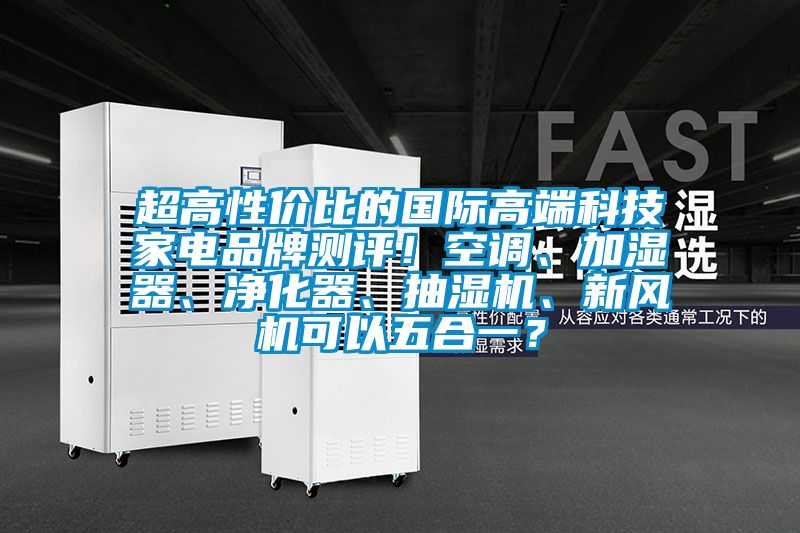 超高性價比的國際高端科技家電品牌測評!空調、加濕器、凈化器、抽濕機、新風機可以五合一?