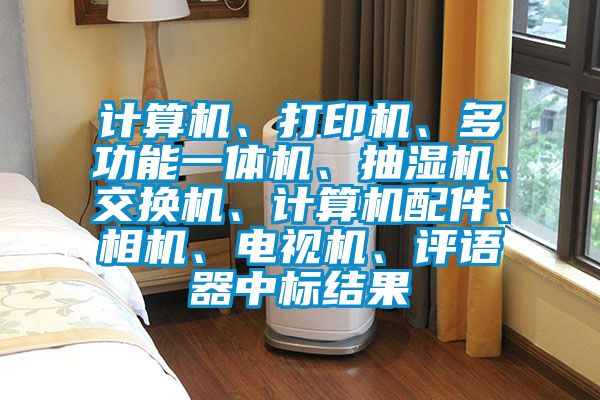 計(jì)算機(jī)、打印機(jī)、多功能一體機(jī)、抽濕機(jī)、交換機(jī)、計(jì)算機(jī)配件、相機(jī)、電視機(jī)、評(píng)語器中標(biāo)結(jié)果
