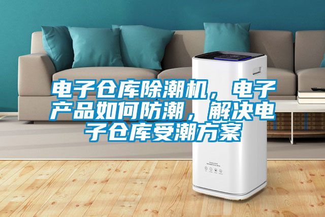 電子倉庫除潮機,電子產品如何防潮,解決電子倉庫受潮方案