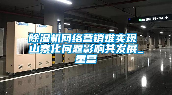 除濕機(jī)網(wǎng)絡(luò)營(yíng)銷(xiāo)難實(shí)現(xiàn) 山寨化問(wèn)題影響其發(fā)展_重復(fù)