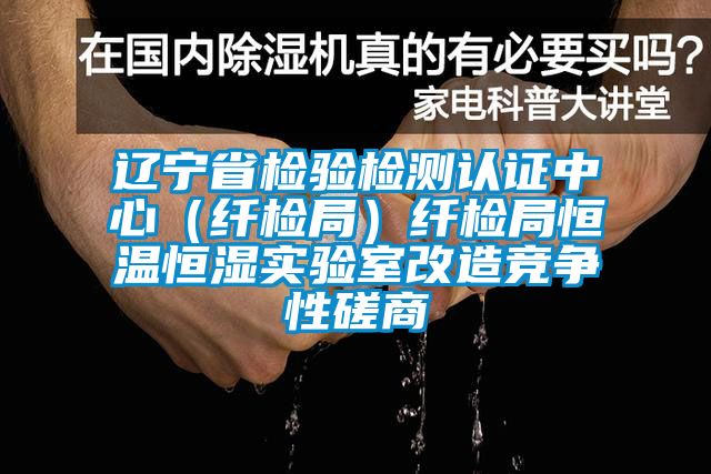遼寧省檢驗檢測認證中心(纖檢局)纖檢局恒溫恒濕實驗室改造競爭性磋商