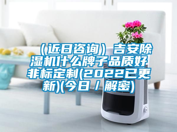 (近日咨詢)吉安除濕機什么牌子品質好非標定制(2022已更新)(今日/解密)